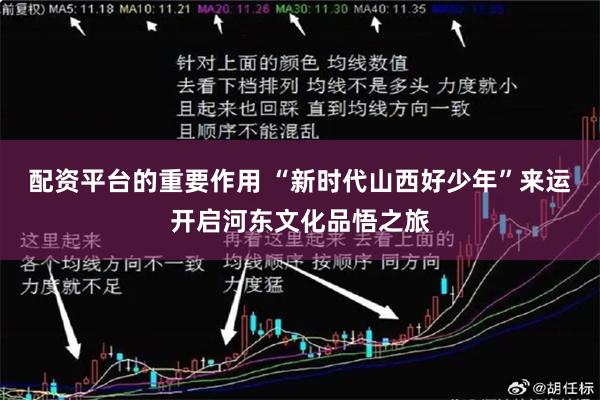 配资平台的重要作用 “新时代山西好少年”来运开启河东文化品悟之旅