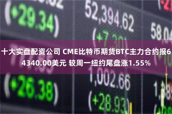 十大实盘配资公司 CME比特币期货BTC主力合约报64340.00美元 较周一纽约尾盘涨1.55%