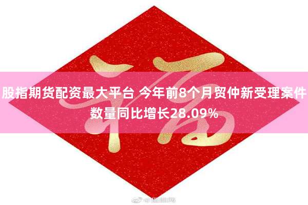 股指期货配资最大平台 今年前8个月贸仲新受理案件数量同比增长28.09%