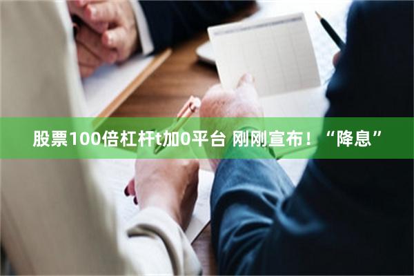 股票100倍杠杆t加0平台 刚刚宣布！“降息”