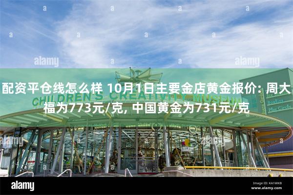 配资平仓线怎么样 10月1日主要金店黄金报价: 周大福为773元/克, 中国黄金为731元/克