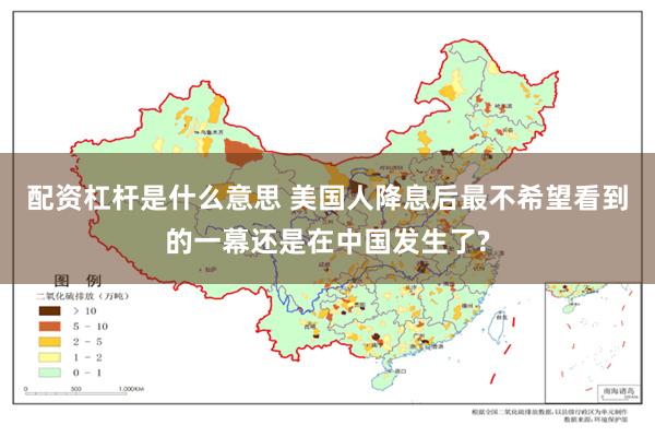 配资杠杆是什么意思 美国人降息后最不希望看到的一幕还是在中国发生了?