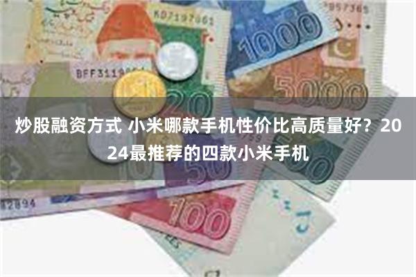 炒股融资方式 小米哪款手机性价比高质量好？2024最推荐的四款小米手机