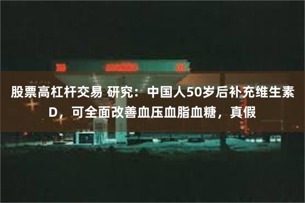 股票高杠杆交易 研究：中国人50岁后补充维生素D，可全面改善血压血脂血糖，真假