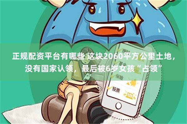 正规配资平台有哪些 这块2060平方公里土地，没有国家认领，最后被6岁女孩“占领”