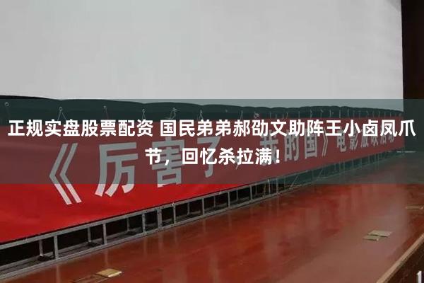 正规实盘股票配资 国民弟弟郝劭文助阵王小卤凤爪节，回忆杀拉满！