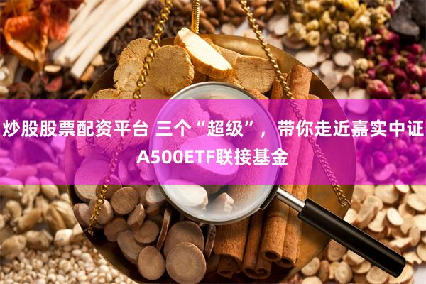 炒股股票配资平台 三个“超级”，带你走近嘉实中证A500ETF联接基金