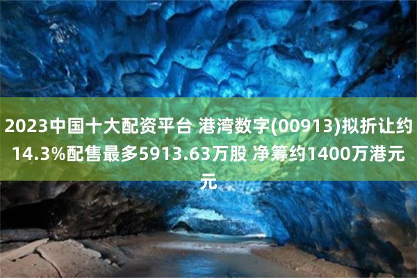 2023中国十大配资平台 港湾数字(00913)拟折让约14.3%配售最多5913.63万股 净筹约1400万港元