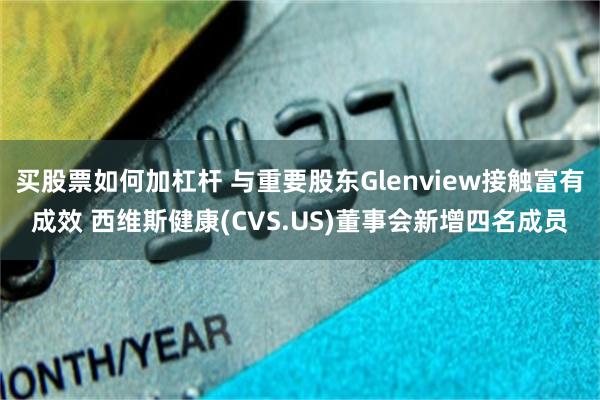 买股票如何加杠杆 与重要股东Glenview接触富有成效 西维斯健康(CVS.US)董事会新增四名成员