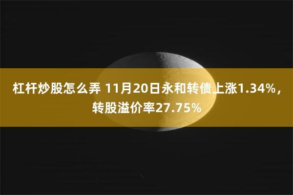 杠杆炒股怎么弄 11月20日永和转债上涨1.34%，转股溢价率27.75%