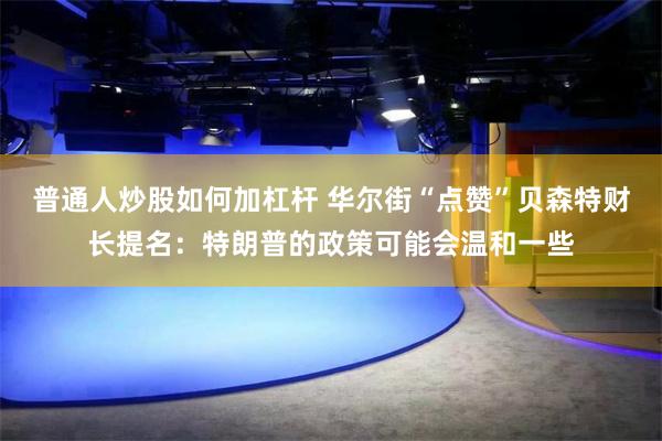 普通人炒股如何加杠杆 华尔街“点赞”贝森特财长提名：特朗普的政策可能会温和一些