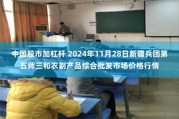 中国股市加杠杆 2024年11月28日新疆兵团第五师三和农副产品综合批发市场价格行情