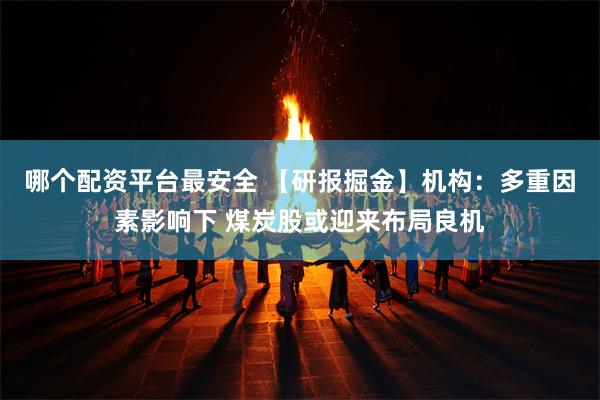 哪个配资平台最安全 【研报掘金】机构：多重因素影响下 煤炭股或迎来布局良机