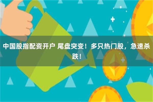 中国股指配资开户 尾盘突变！多只热门股，急速杀跌！