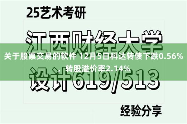 关于股票交易的软件 12月5日科达转债下跌0.56%，转股溢价率2.14%