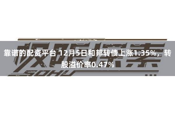 靠谱的配资平台 12月5日和邦转债上涨1.35%，转股溢价率0.47%