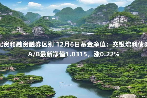 配资和融资融券区别 12月6日基金净值：交银增利债券A/B最新净值1.0315，涨0.22%