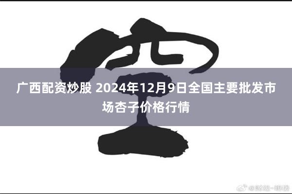 广西配资炒股 2024年12月9日全国主要批发市场杏子价格行情