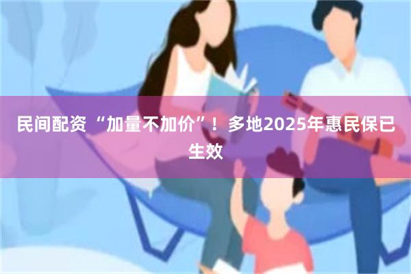 民间配资 “加量不加价”！多地2025年惠民保已生效