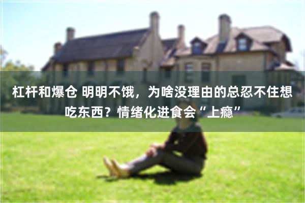 杠杆和爆仓 明明不饿，为啥没理由的总忍不住想吃东西？情绪化进食会“上瘾”