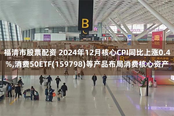 福清市股票配资 2024年12月核心CPI同比上涨0.4%,消费50ETF(159798)等产品布局消费核心资产