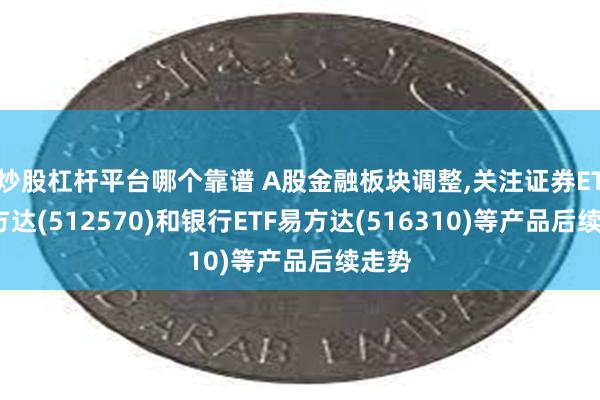 炒股杠杆平台哪个靠谱 A股金融板块调整,关注证券ETF易方达(512570)和银行ETF易方达(516310)等产品后续走势