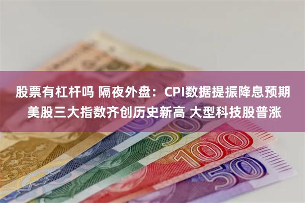 股票有杠杆吗 隔夜外盘：CPI数据提振降息预期 美股三大指数齐创历史新高 大型科技股普涨