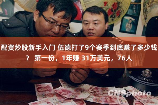 配资炒股新手入门 伍德打了9个赛季到底赚了多少钱？ 第一份，1年赚 31万美元，76人