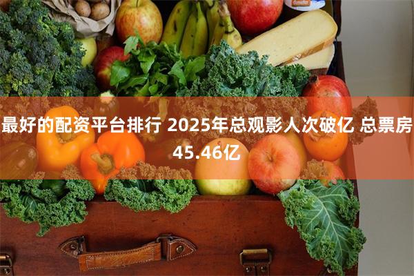 最好的配资平台排行 2025年总观影人次破亿 总票房45.46亿