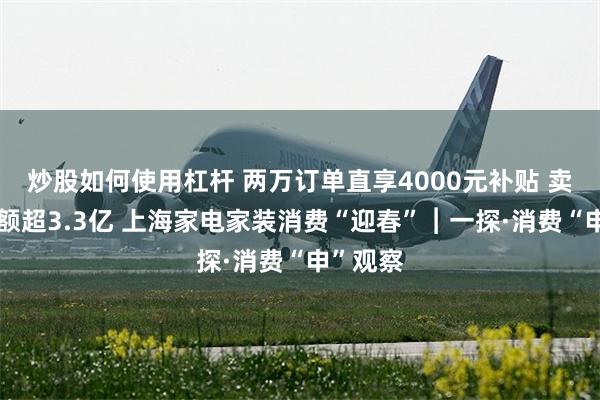 炒股如何使用杠杆 两万订单直享4000元补贴 卖场销售额超3.3亿 上海家电家装消费“迎春”︱一探·消费“申”观察