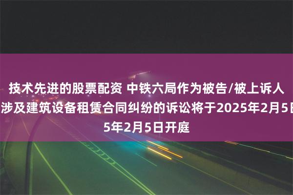 技术先进的股票配资 中铁六局作为被告/被上诉人的1起涉及建筑设备租赁合同纠纷的诉讼将于2025年2月5日开庭