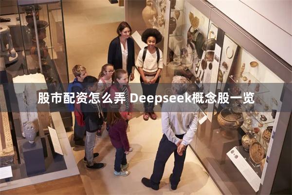 股市配资怎么弄 Deepseek概念股一览