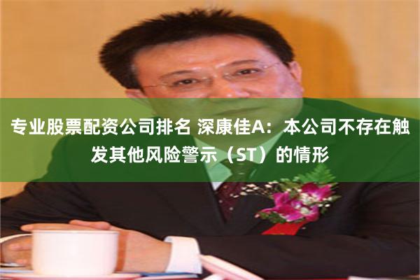 专业股票配资公司排名 深康佳A：本公司不存在触发其他风险警示（ST）的情形