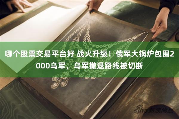 哪个股票交易平台好 战火升级！俄军大锅炉包围2000乌军，乌军撤退路线被切断