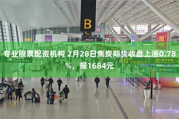 专业股票配资机构 2月28日焦炭期货收盘上涨0.78%，报1684元