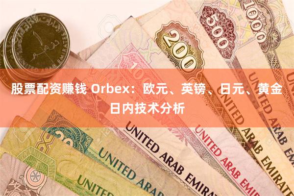 股票配资赚钱 Orbex：欧元、英镑、日元、黄金日内技术分析