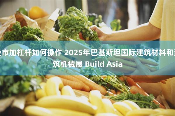 股市加杠杆如何操作 2025年巴基斯坦国际建筑材料和建筑机械展 Build Asia