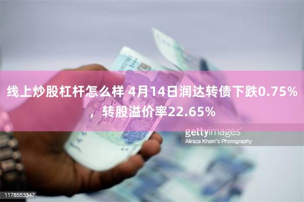 线上炒股杠杆怎么样 4月14日润达转债下跌0.75%，转股溢价率22.65%