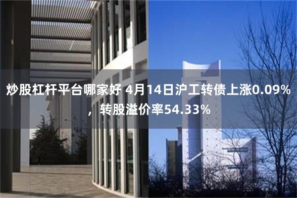 炒股杠杆平台哪家好 4月14日沪工转债上涨0.09%，转股溢价率54.33%
