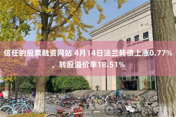 信任的股票融资网站 4月14日法兰转债上涨0.77%，转股溢价率18.51%