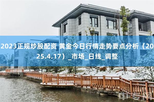 2023正规炒股配资 黄金今日行情走势要点分析（2025.4.17）_市场_日线_调整