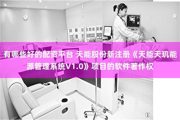 有哪些好的配资平台 天能股份新注册《天能天玑能源管理系统V1.0》项目的软件著作权