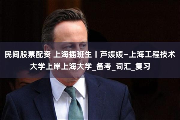 民间股票配资 上海插班生丨芦媛媛—上海工程技术大学上岸上海大学_备考_词汇_复习