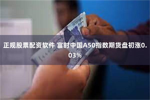 正规股票配资软件 富时中国A50指数期货盘初涨0.03%