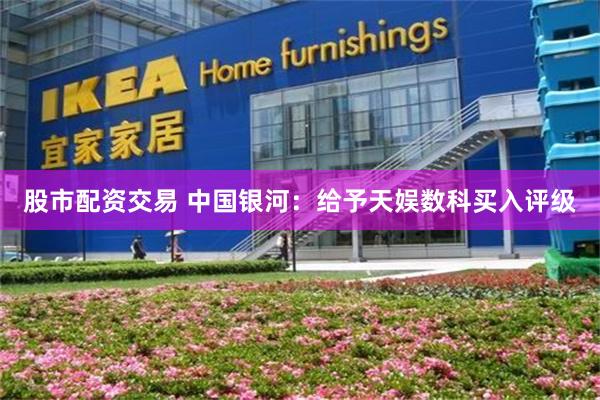 股市配资交易 中国银河：给予天娱数科买入评级