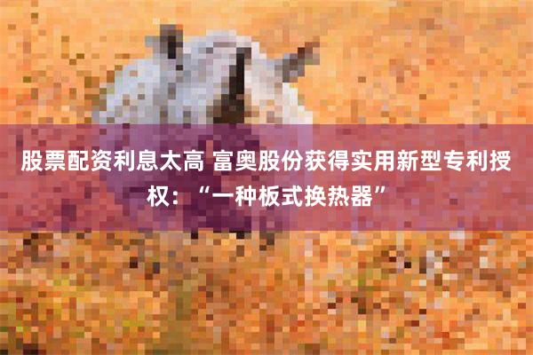 股票配资利息太高 富奥股份获得实用新型专利授权：“一种板式换热器”
