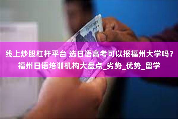 线上炒股杠杆平台 选日语高考可以报福州大学吗？福州日语培训机构大盘点_劣势_优势_留学