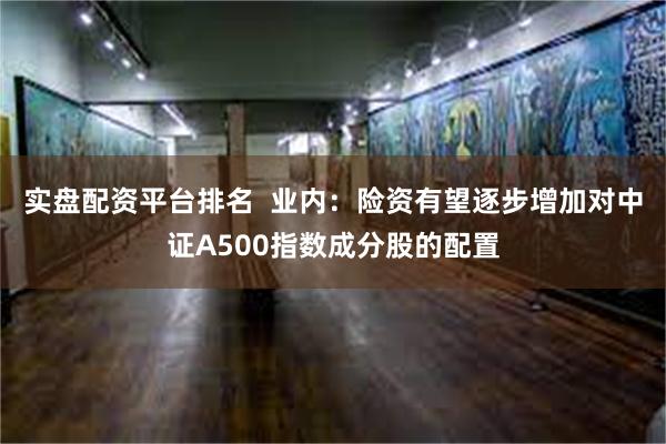 实盘配资平台排名  业内：险资有望逐步增加对中证A500指数成分股的配置