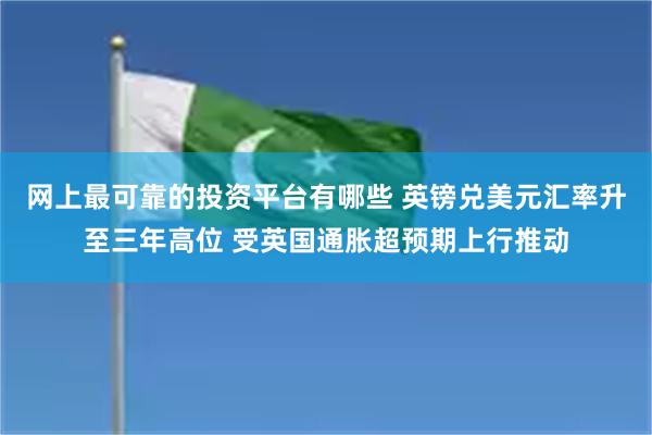 网上最可靠的投资平台有哪些 英镑兑美元汇率升至三年高位 受英国通胀超预期上行推动