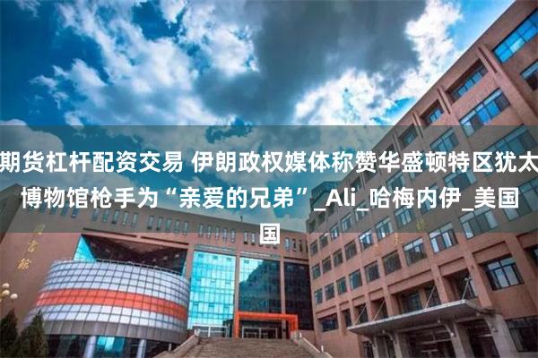 期货杠杆配资交易 伊朗政权媒体称赞华盛顿特区犹太博物馆枪手为“亲爱的兄弟”_Ali_哈梅内伊_美国